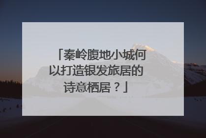秦岭腹地小城何以打造银发旅居的诗意栖居？