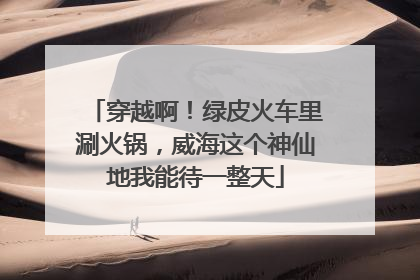 穿越啊！绿皮火车里涮火锅，威海这个神仙地我能待一整天