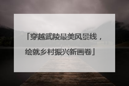 穿越武陵最美风景线，绘就乡村振兴新画卷