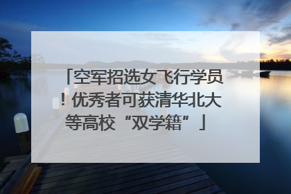 空军招选女飞行学员！优秀者可获清华北大等高校“双学籍”