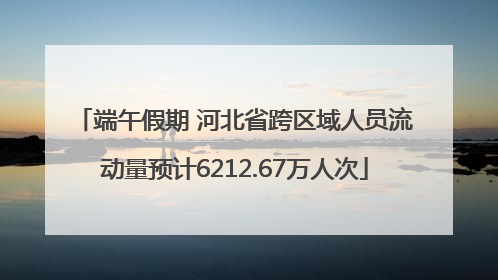 端午假期 河北省跨区域人员流动量预计6212.67万人次