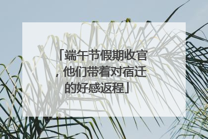 端午节假期收官，他们带着对宿迁的好感返程