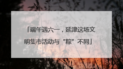 端午遇六一，延津这场文明集市活动与“粽”不同
