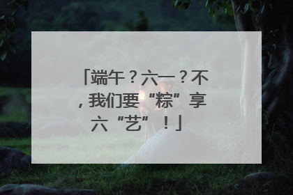 端午？六一？不，我们要“粽”享六“艺”！