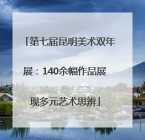 第七届昆明美术双年展：140余幅作品展现多元艺术思辨