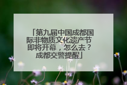 第九届中国成都国际非物质文化遗产节即将开幕，怎么去？成都交警提醒