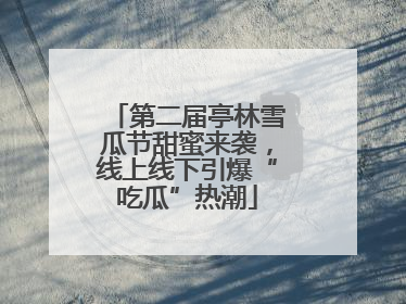 第二届亭林雪瓜节甜蜜来袭，线上线下引爆“吃瓜”热潮