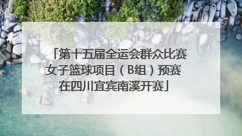 第十五届全运会群众比赛女子篮球项目（B组）预赛在四川宜宾南溪开赛