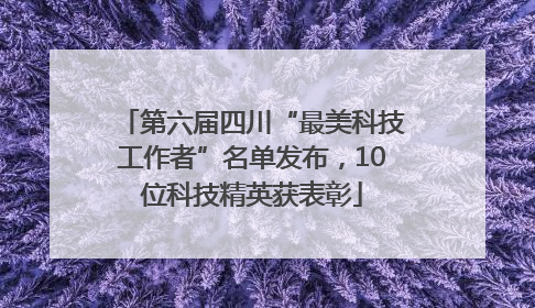 第六届四川“最美科技工作者”名单发布，10位科技精英获表彰