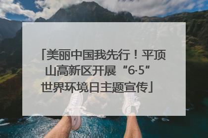 美丽中国我先行！平顶山高新区开展“6·5”世界环境日主题宣传
