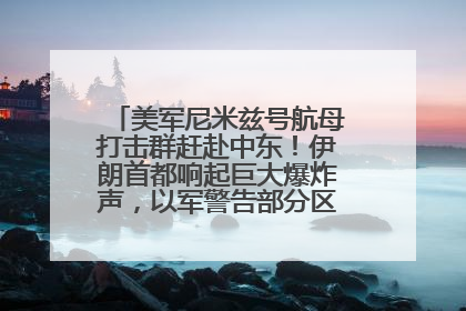 美军尼米兹号航母打击群赶赴中东！伊朗首都响起巨大爆炸声，以军警告部分区域民众紧急撤离