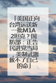 美国正向台湾运送新一批M1A2坦克？国防部：正告民进党当局，美制武器救不了自己的命