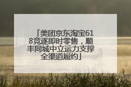美团京东淘宝618竞逐即时零售，顺丰同城中立运力支撑全渠道履约