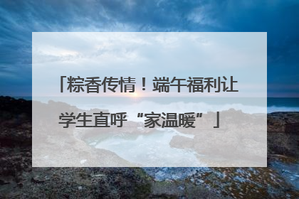 粽香传情！端午福利让学生直呼“家温暖”