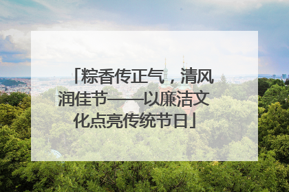 粽香传正气，清风润佳节——以廉洁文化点亮传统节日