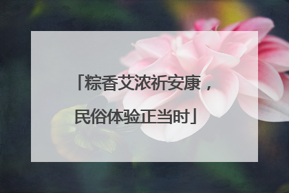 粽香艾浓祈安康，民俗体验正当时