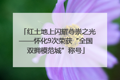 红土地上闪耀尊崇之光——怀化9次荣获“全国双拥模范城”称号
