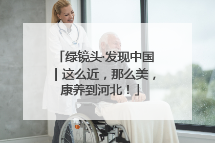 绿镜头·发现中国｜这么近，那么美，康养到河北！