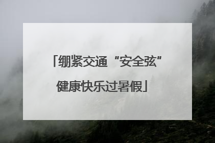 绷紧交通“安全弦” 健康快乐过暑假