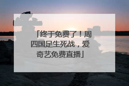 终于免费了！周四国足生死战，爱奇艺免费直播