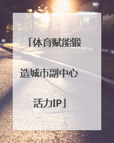 体育赋能锻造城市副中心活力IP