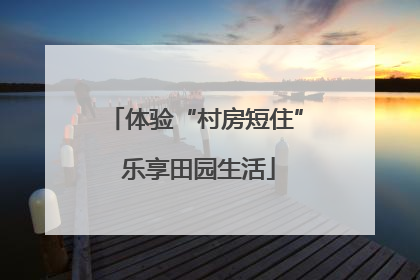 体验“村房短住” 乐享田园生活