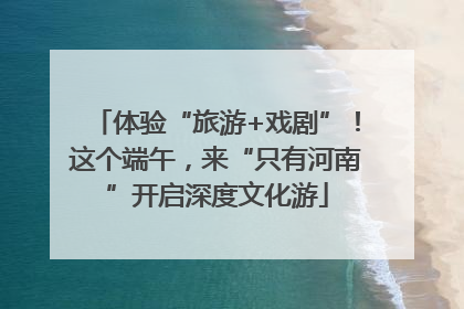 体验“旅游+戏剧”！这个端午，来“只有河南”开启深度文化游