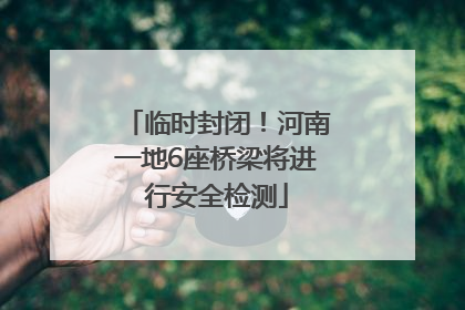 临时封闭！河南一地6座桥梁将进行安全检测