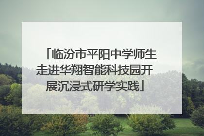临汾市平阳中学师生走进华翔智能科技园开展沉浸式研学实践