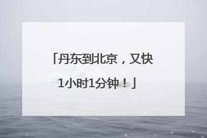丹东到北京，又快1小时1分钟！