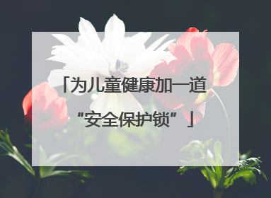 为儿童健康加一道“安全保护锁”