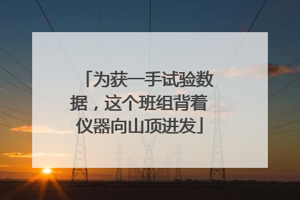 为获一手试验数据，这个班组背着仪器向山顶进发