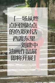 一场从终点回到起点的色彩对话 西渡东望——刘建中油画作品展即将开展