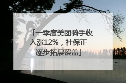 一季度美团骑手收入涨12%，社保正逐步拓展覆盖