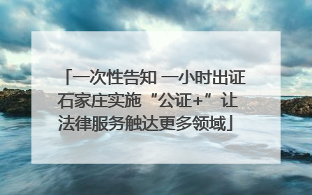 一次性告知 一小时出证 石家庄实施“公证+”让法律服务触达更多领域