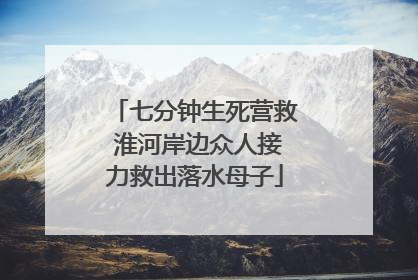 七分钟生死营救 淮河岸边众人接力救出落水母子