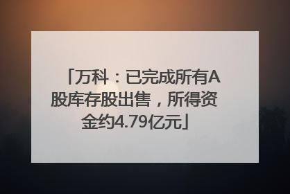 万科：已完成所有A股库存股出售，所得资金约4.79亿元