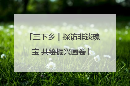 三下乡｜探访非遗瑰宝 共绘振兴画卷