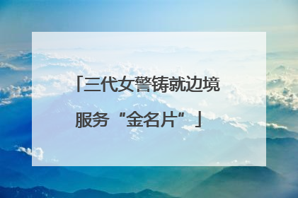 三代女警铸就边境服务“金名片”