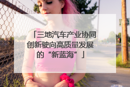 三地汽车产业协同创新驶向高质量发展的“新蓝海”