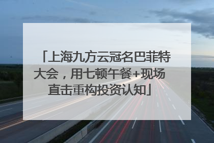 上海九方云冠名巴菲特大会，用七顿午餐+现场直击重构投资认知