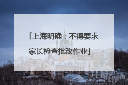 上海明确：不得要求家长检查批改作业