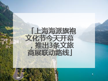 上海海派旗袍文化节今天开幕，推出3条文旅商展联动路线