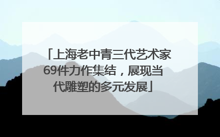 上海老中青三代艺术家69件力作集结，展现当代雕塑的多元发展
