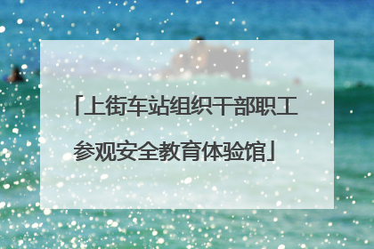 上街车站组织干部职工参观安全教育体验馆