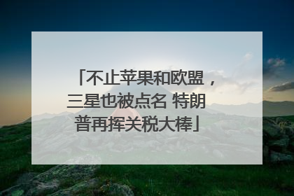 不止苹果和欧盟，三星也被点名 特朗普再挥关税大棒