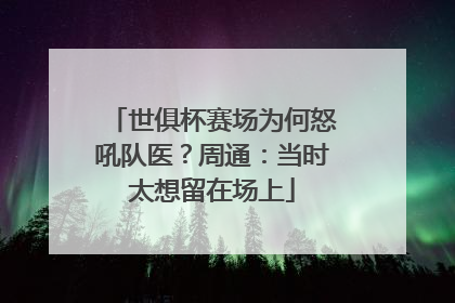 世俱杯赛场为何怒吼队医？周通：当时太想留在场上