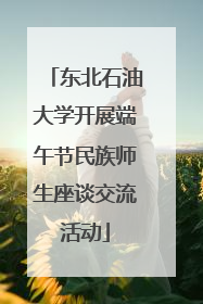东北石油大学开展端午节民族师生座谈交流活动