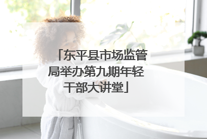 东平县市场监管局举办第九期年轻干部大讲堂