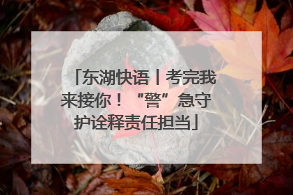 东湖快语丨考完我来接你！“警”急守护诠释责任担当
